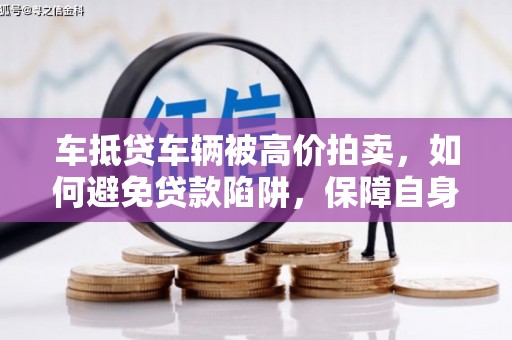 沾益车抵贷车辆被高价拍卖，如何避免贷款陷阱，保障自身权益？