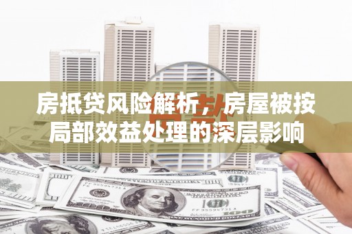 勐腊房抵贷风险解析，房屋被按局部效益处理的深层影响