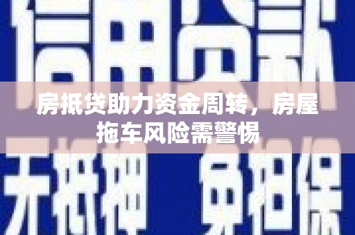 西螺房抵贷助力资金周转，房屋拖车风险需警惕