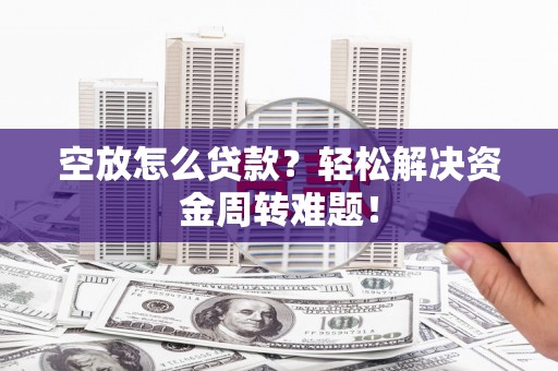 翔安空放怎么贷款？轻松解决资金周转难题！