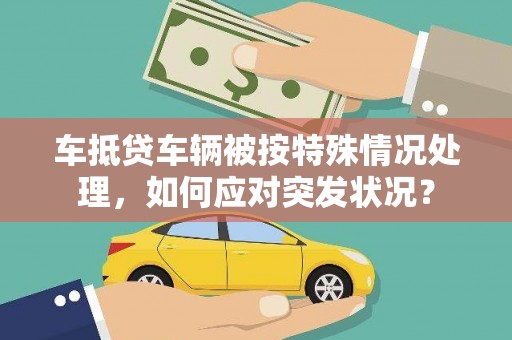 延长车抵贷车辆被按特殊情况处理，如何应对突发状况？