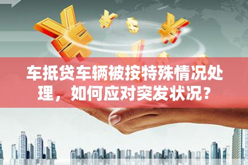 屏边车抵贷车辆被按特殊情况处理，如何应对突发状况？