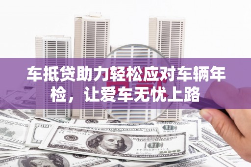 西陵车抵贷助力轻松应对车辆年检，让爱车无忧上路