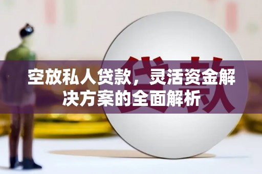 驿城空放私人贷款，灵活资金解决方案的全面解析