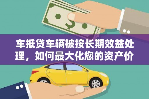 杂多车抵贷车辆被按长期效益处理，如何最大化您的资产价值？