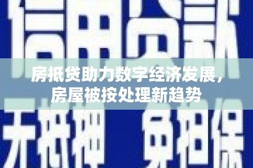 黄冈房抵贷助力数字经济发展，房屋被按处理新趋势