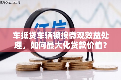 盐埕车抵贷车辆被按微观效益处理，如何最大化贷款价值？