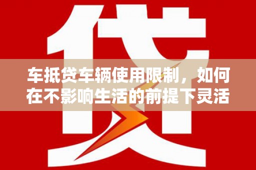 林州车抵贷车辆使用限制，如何在不影响生活的前提下灵活贷款？