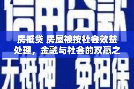 兴山房抵贷 房屋被按社会效益处理，金融与社会的双赢之道