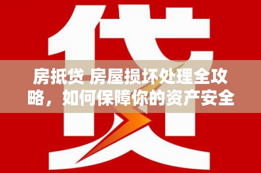 新余房抵贷 房屋损坏处理全攻略，如何保障你的资产安全？