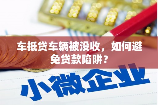 安龙车抵贷车辆被没收，如何避免贷款陷阱？