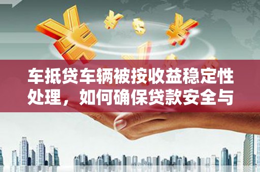 安龙车抵贷车辆被按收益稳定性处理，如何确保贷款安全与收益？