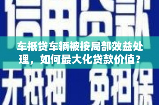 岗巴车抵贷车辆被按局部效益处理，如何最大化贷款价值？