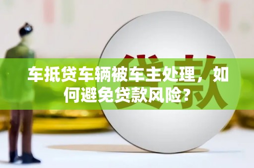 安龙车抵贷车辆被车主处理，如何避免贷款风险？