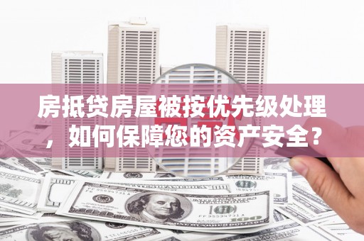 曾都房抵贷房屋被按优先级处理，如何保障您的资产安全？