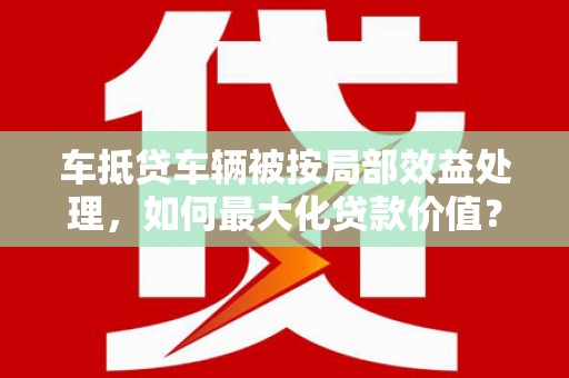 太仆寺旗车抵贷车辆被按局部效益处理，如何最大化贷款价值？
