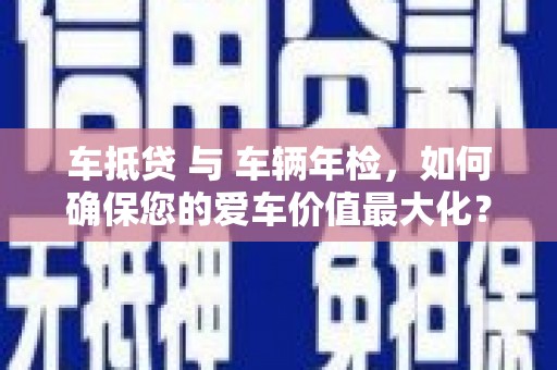 津南车抵贷 与 车辆年检，如何确保您的爱车价值最大化？