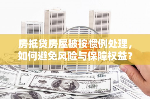 榆树房抵贷房屋被按惯例处理，如何避免风险与保障权益？