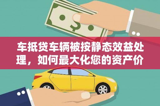 疏勒车抵贷车辆被按静态效益处理，如何最大化您的资产价值？