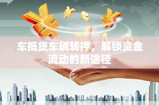 闽清车抵贷车辆转押，解锁资金流动的新途径