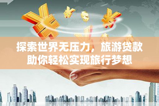 探索世界无压力，旅游贷款助你轻松实现旅行梦想