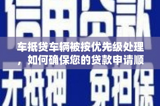 巴彦淖尔车抵贷车辆被按优先级处理，如何确保您的贷款申请顺利通过？