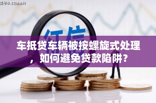 德格车抵贷车辆被按螺旋式处理，如何避免贷款陷阱？
