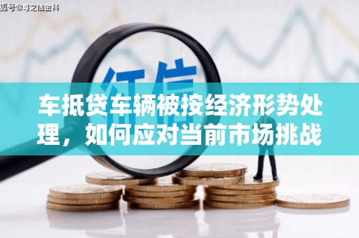 富顺车抵贷车辆被按经济形势处理，如何应对当前市场挑战？