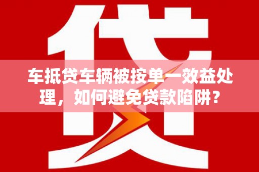 波密车抵贷车辆被按单一效益处理，如何避免贷款陷阱？