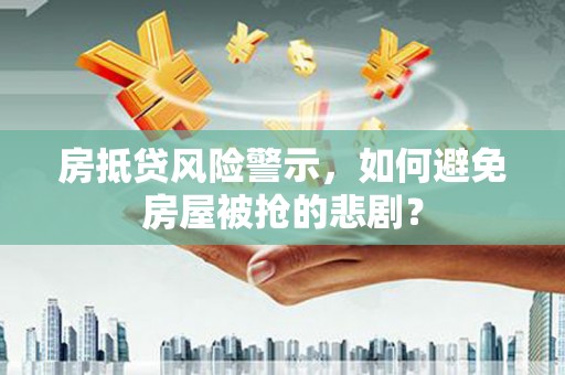 樟树房抵贷风险警示，如何避免房屋被抢的悲剧？