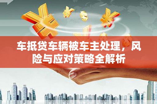 竹北车抵贷车辆被车主处理，风险与应对策略全解析
