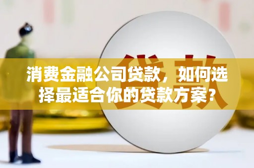 永和消费金融公司贷款，如何选择最适合你的贷款方案？