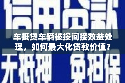 疏勒车抵贷车辆被按间接效益处理，如何最大化贷款价值？