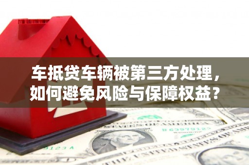 观山湖车抵贷车辆被第三方处理，如何避免风险与保障权益？