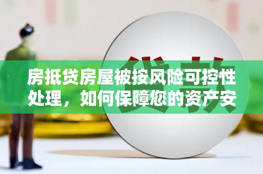 昔阳房抵贷房屋被按风险可控性处理，如何保障您的资产安全？