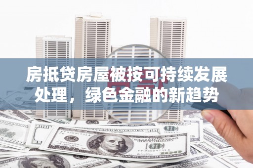 蜀山房抵贷房屋被按可持续发展处理，绿色金融的新趋势