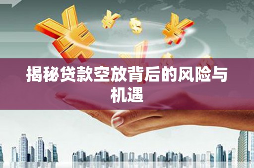 观山湖揭秘贷款空放背后的风险与机遇