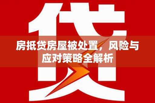 元宝山房抵贷房屋被处置，风险与应对策略全解析