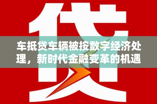 未央车抵贷车辆被按数字经济处理，新时代金融变革的机遇与挑战