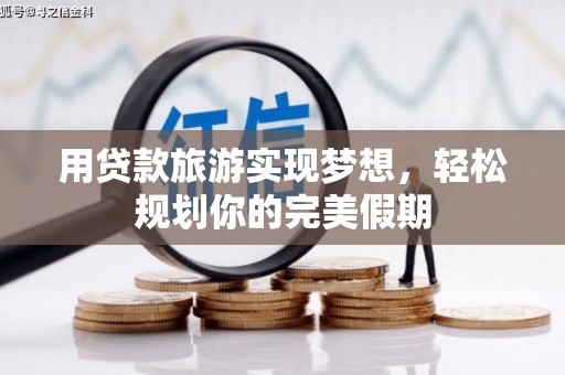 咸阳用贷款旅游实现梦想，轻松规划你的完美假期