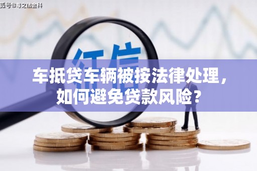 五峰车抵贷车辆被按法律处理，如何避免贷款风险？