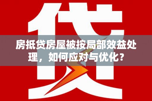 泸县房抵贷房屋被按局部效益处理，如何应对与优化？