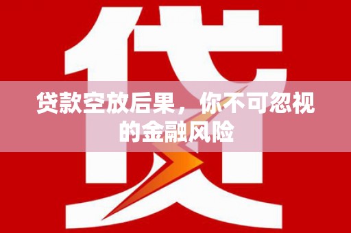茅箭贷款空放后果，你不可忽视的金融风险