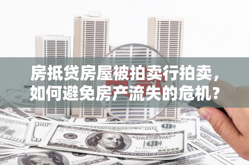 虎林房抵贷房屋被拍卖行拍卖，如何避免房产流失的危机？
