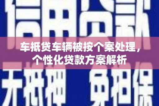 长沙车抵贷车辆被按个案处理，个性化贷款方案解析