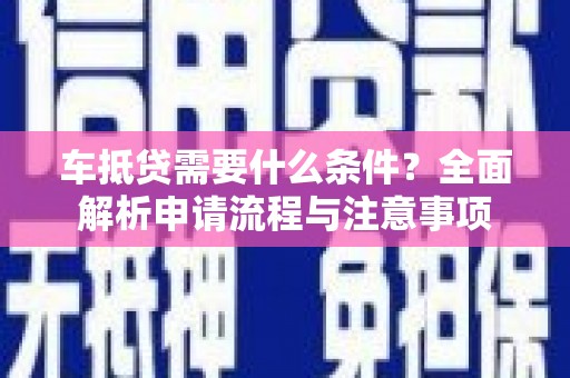 肃州车抵贷需要什么条件？全面解析申请流程与注意事项