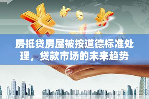 黄埔房抵贷房屋被按道德标准处理，贷款市场的未来趋势