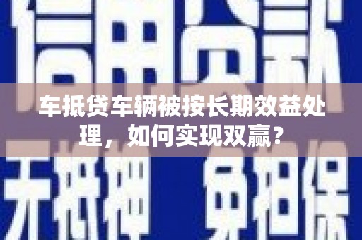 金凤车抵贷车辆被按长期效益处理，如何实现双赢？