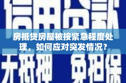 肃州房抵贷房屋被按紧急程度处理，如何应对突发情况？