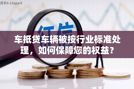 观山湖车抵贷车辆被按行业标准处理，如何保障您的权益？
